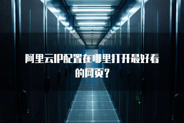 阿里云IP配置在哪里打开最好看的网页?