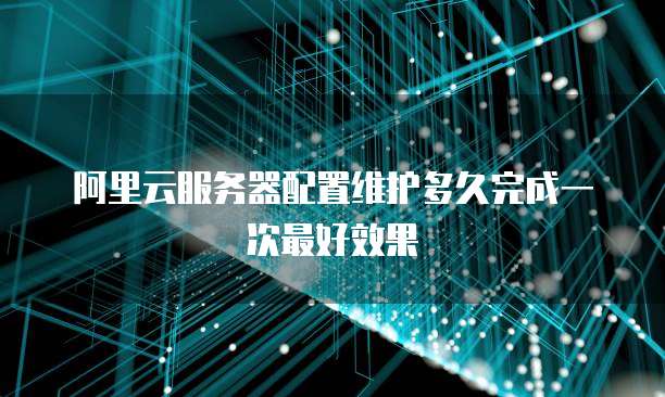 阿里云服务器配置维护多久完成一次最好效果