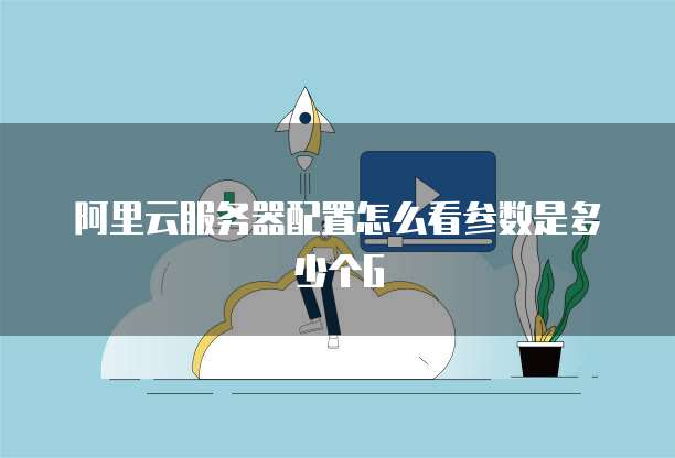 阿里云服务器配置怎么看参数是多少个G