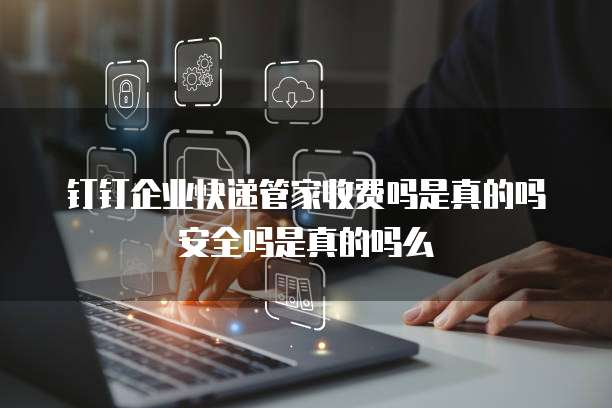 钉钉企业快递管家收费吗是真的吗安全吗是真的吗么