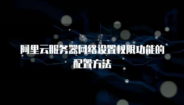 阿里云服务器网络设置权限功能的配置方法