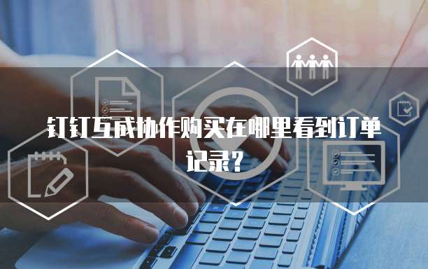 钉钉互成协作购买在哪里看到订单记录?