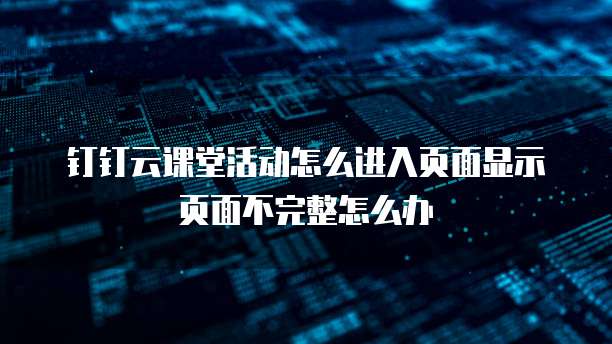 钉钉云课堂活动怎么进入页面显示页面不完整怎么办