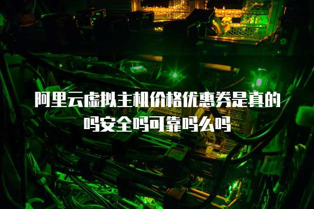 阿里云虚拟主机价格优惠券是真的吗安全吗可靠吗么吗