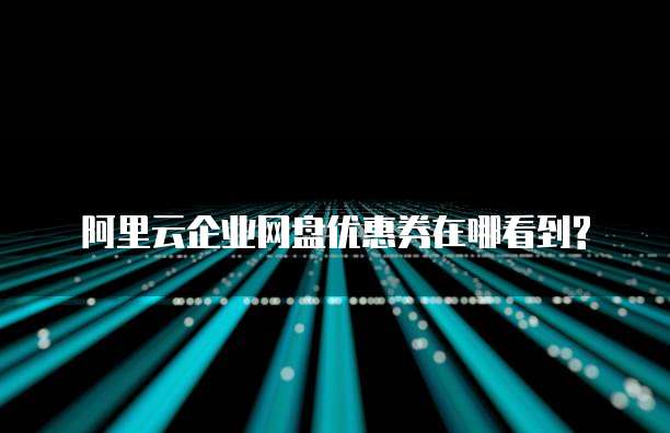 阿里云企业网盘优惠券在哪看到?