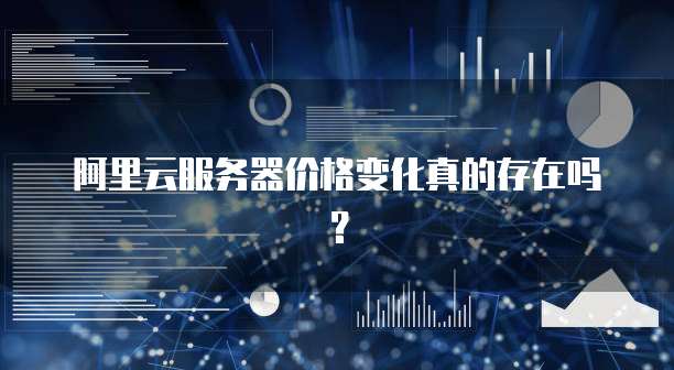 阿里云服务器价格变化真的存在吗?