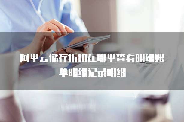 阿里云储存折扣在哪里查看明细账单明细记录明细