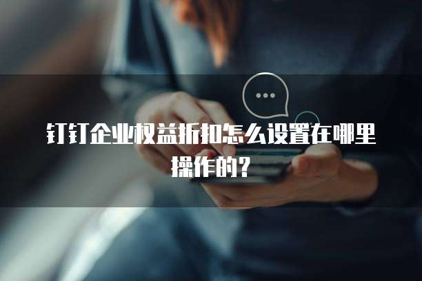 钉钉企业权益折扣怎么设置在哪里操作的?
