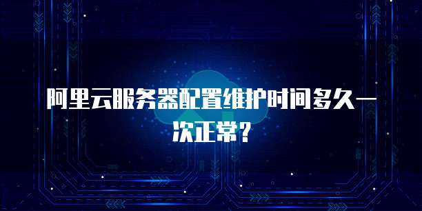 阿里云服务器配置维护时间多久一次正常？