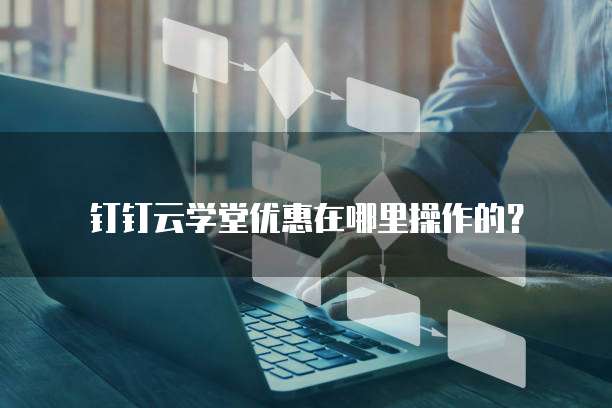 钉钉云学堂优惠在哪里操作的?