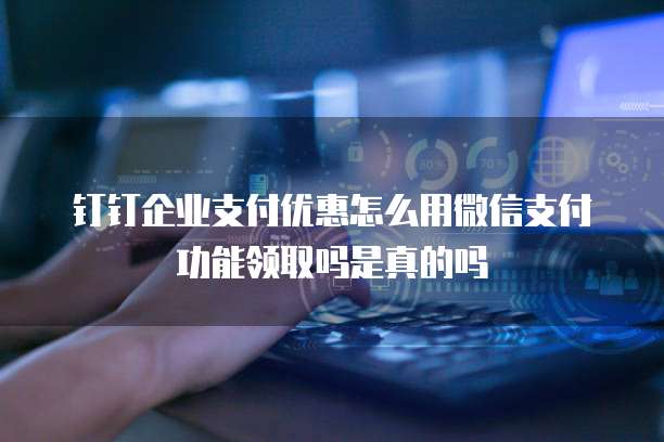钉钉企业支付优惠怎么用微信支付功能领取吗是真的吗