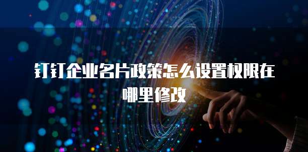 钉钉企业名片政策怎么设置权限在哪里修改