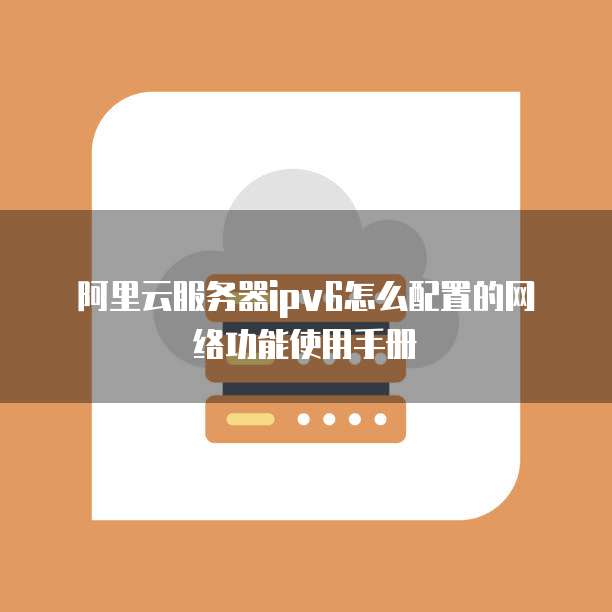 阿里云服务器ipv6怎么配置的网络功能使用手册
