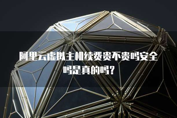 阿里云虚拟主机续费贵不贵吗安全吗是真的吗?