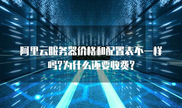 阿里云服务器价格和配置表不一样吗?为什么还要收费?
