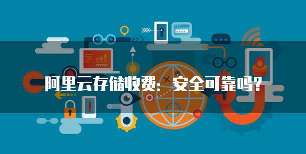 阿里云存储收费:安全可靠吗?