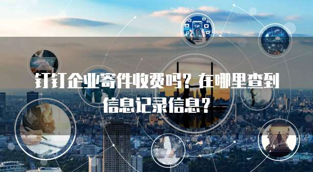 钉钉企业寄件收费吗?在哪里查到信息记录信息?