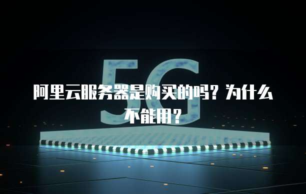 阿里云服务器是购买的吗?为什么不能用?