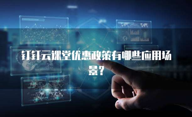 钉钉云课堂优惠政策有哪些应用场景?