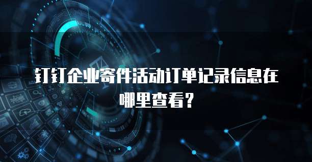 钉钉企业寄件活动订单记录信息在哪里查看?