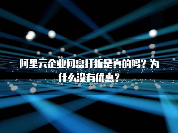 阿里云企业网盘打折是真的吗?为什么没有优惠?