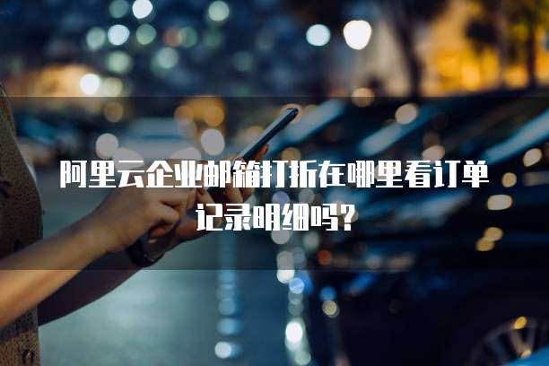 阿里云企业邮箱打折在哪里看订单记录明细吗?