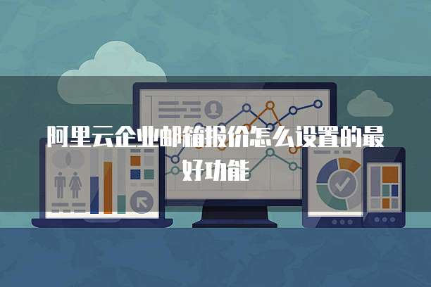 阿里云企业邮箱报价怎么设置的最好功能
