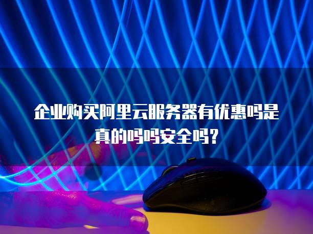 企业购买阿里云服务器有优惠吗是真的吗吗安全吗?