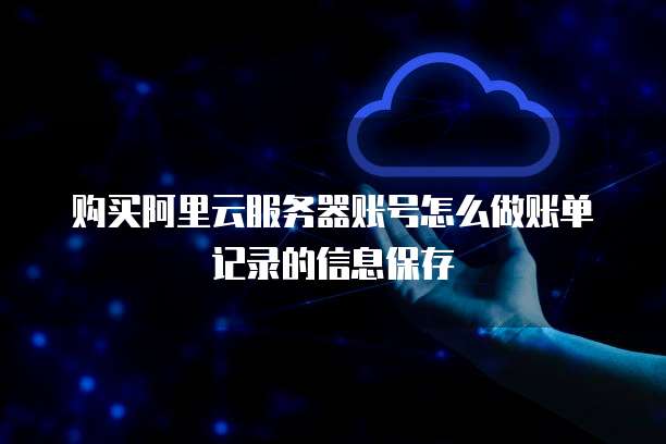购买阿里云服务器账号怎么做账单记录的信息保存