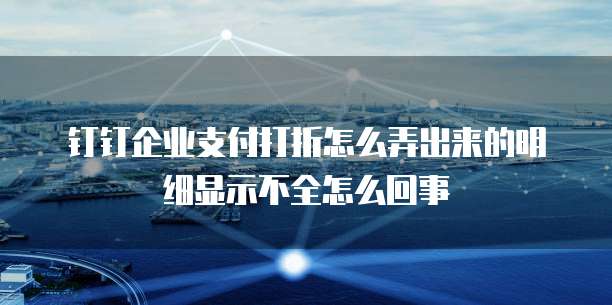 钉钉企业支付打折怎么弄出来的明细显示不全怎么回事