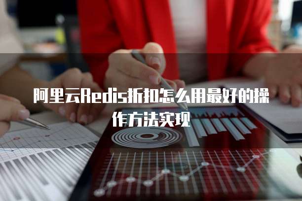 阿里云Redis折扣怎么用最好的操作方法实现