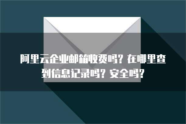 阿里云企业邮箱收费吗?在哪里查到信息记录吗?安全吗?