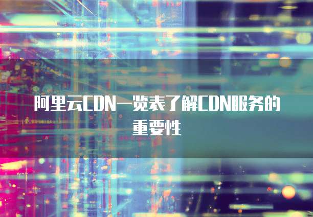 阿里云CDN一览表了解CDN服务的重要性