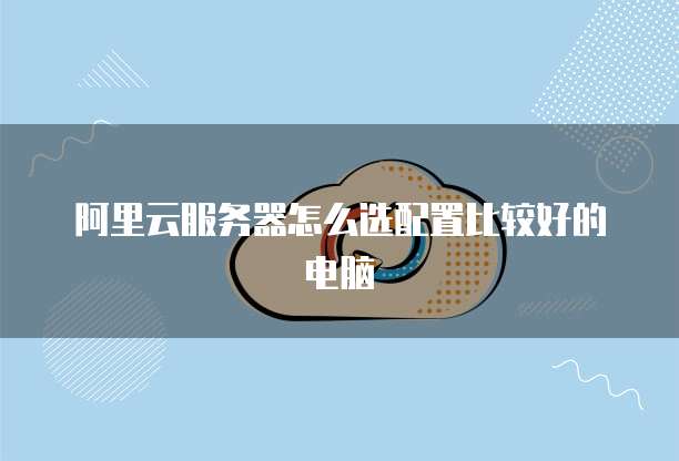 阿里云服务器怎么选配置比较好的电脑