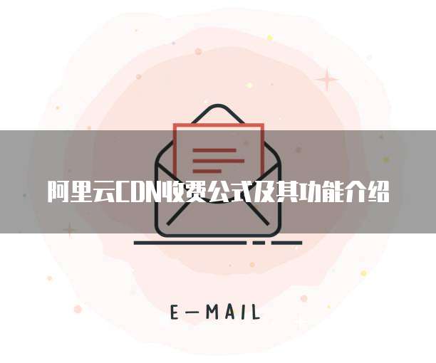 阿里云CDN收费公式及其功能介绍