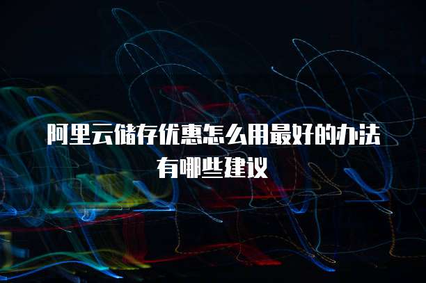 阿里云储存优惠怎么用最好的办法有哪些建议