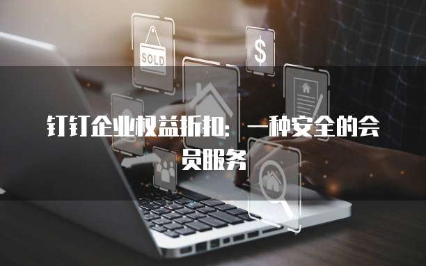 钉钉企业权益折扣:一种安全的会员服务