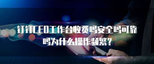 钉钉CEO工作台收费吗安全吗可靠吗为什么操作频繁？