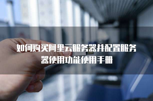 如何购买阿里云服务器并配置服务器使用功能使用手册