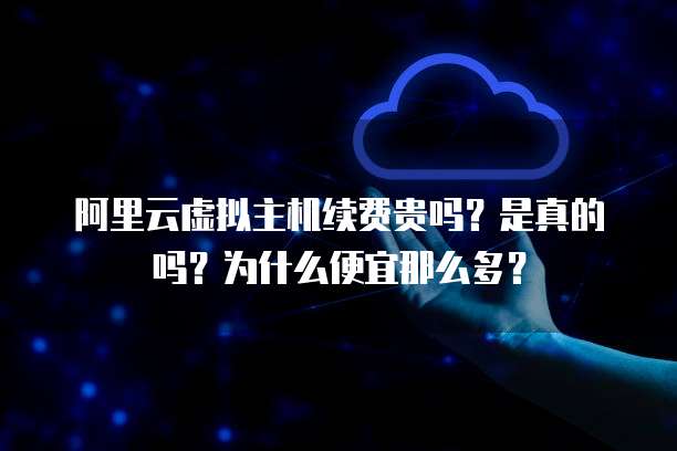阿里云虚拟主机续费贵吗?是真的吗?为什么便宜那么多?