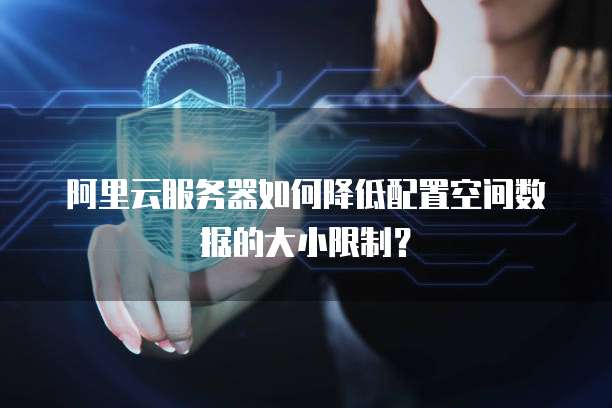 阿里云服务器如何降低配置空间数据的大小限制？