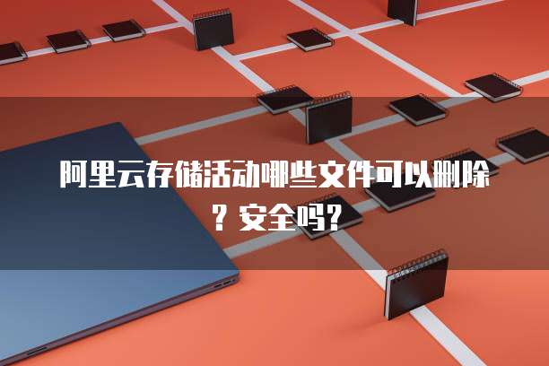 阿里云存储活动哪些文件可以删除?安全吗?