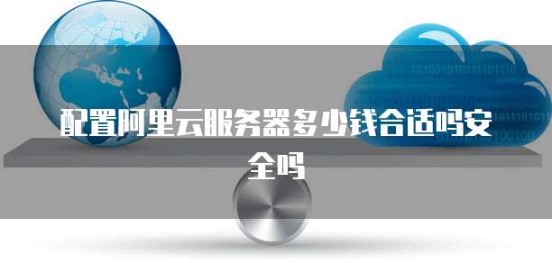 配置阿里云服务器多少钱合适吗安全吗