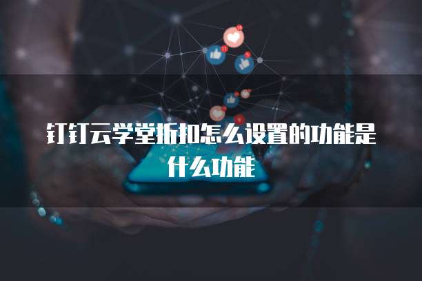 钉钉云学堂折扣怎么设置的功能是什么功能