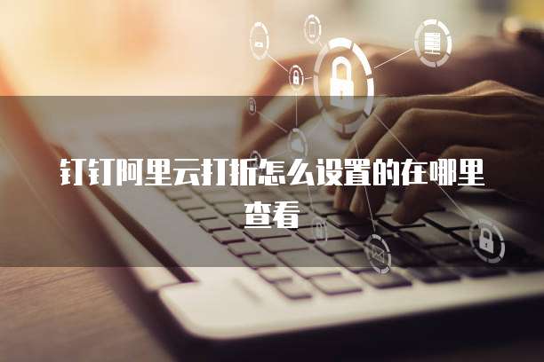钉钉阿里云打折怎么设置的在哪里查看