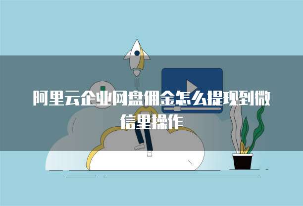 阿里云企业网盘佣金怎么提现到微信里操作