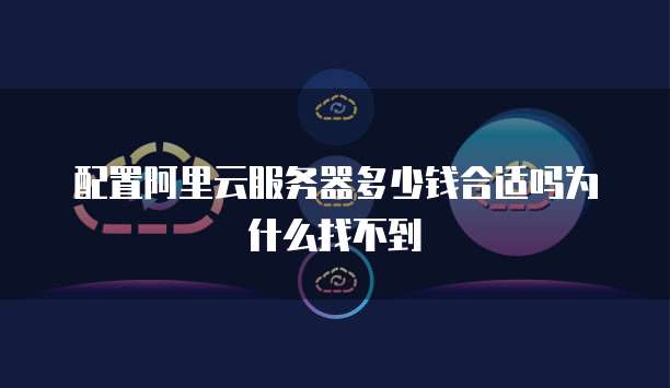 配置阿里云服务器多少钱合适吗为什么找不到