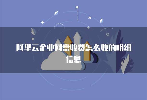 阿里云企业网盘收费怎么收的明细信息