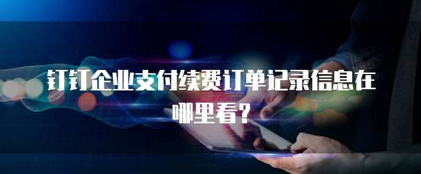 钉钉企业支付续费订单记录信息在哪里看?