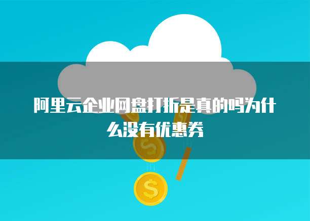 阿里云企业网盘打折是真的吗为什么没有优惠券